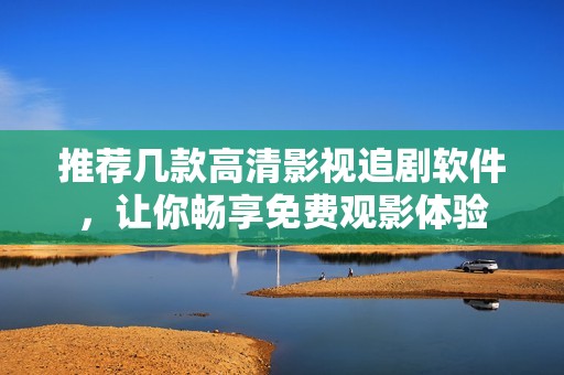 推荐几款高清影视追剧软件，让你畅享免费观影体验