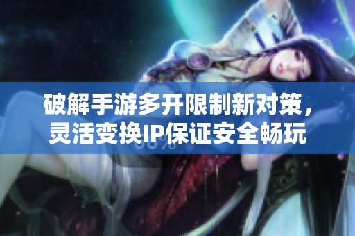 破解手游多开限制新对策，灵活变换IP保证安全畅玩