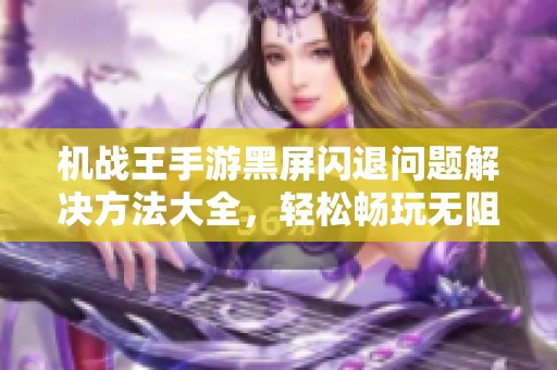 机战王手游黑屏闪退问题解决方法大全，轻松畅玩无阻碍