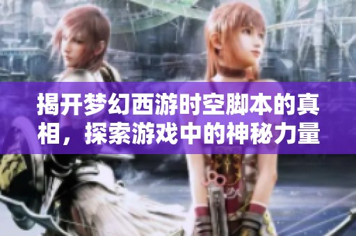 揭开梦幻西游时空脚本的真相，探索游戏中的神秘力量与秘密