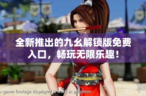 全新推出的九幺解锁版免费入口，畅玩无限乐趣！