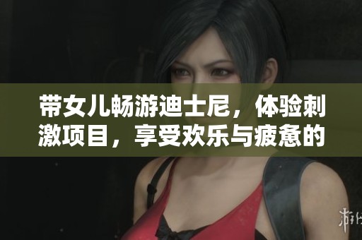 带女儿畅游迪士尼，体验刺激项目，享受欢乐与疲惫的完美一天