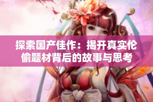 探索国产佳作：揭开真实伦偷题材背后的故事与思考