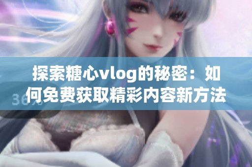 探索糖心vlog的秘密：如何免费获取精彩内容新方法