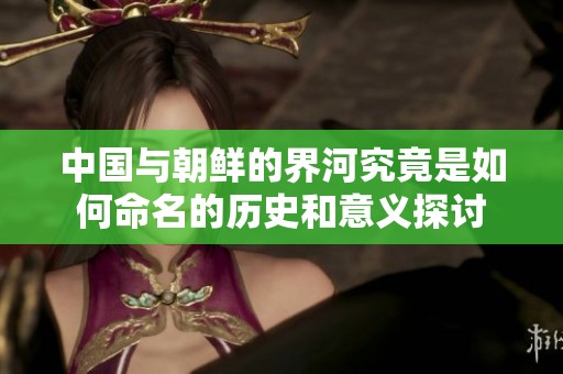 中国与朝鲜的界河究竟是如何命名的历史和意义探讨