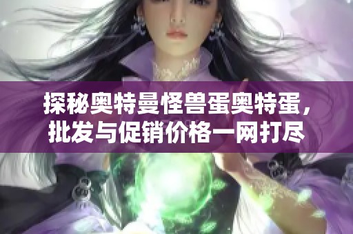 探秘奥特曼怪兽蛋奥特蛋，批发与促销价格一网打尽