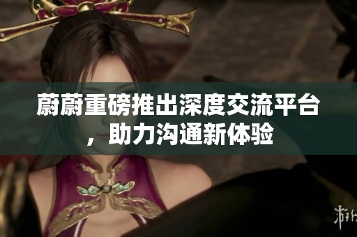 蔚蔚重磅推出深度交流平台，助力沟通新体验