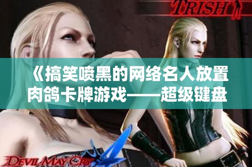 《搞笑喷黑的网络名人放置肉鸽卡牌游戏——超级键盘侠大揭秘》