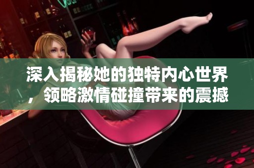 深入揭秘她的独特内心世界，领略激情碰撞带来的震撼时刻