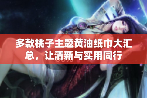 多款桃子主题黄油纸巾大汇总，让清新与实用同行