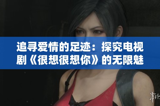 追寻爱情的足迹：探究电视剧《很想很想你》的无限魅力