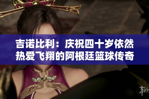 吉诺比利：庆祝四十岁依然热爱飞翔的阿根廷篮球传奇