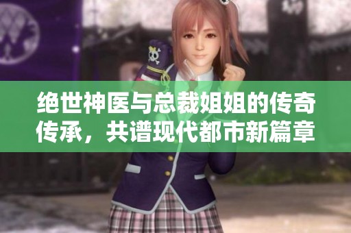 绝世神医与总裁姐姐的传奇传承，共谱现代都市新篇章