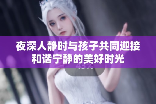 夜深人静时与孩子共同迎接和谐宁静的美好时光