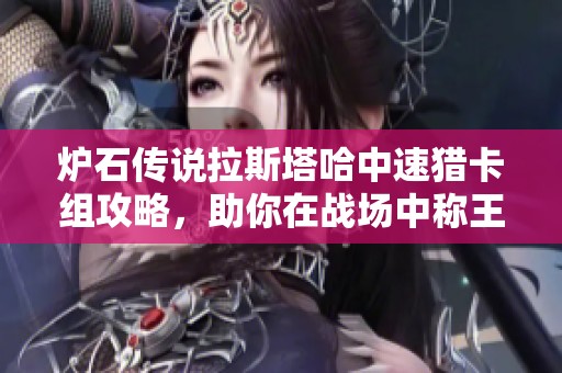 炉石传说拉斯塔哈中速猎卡组攻略，助你在战场中称王称霸的秘密