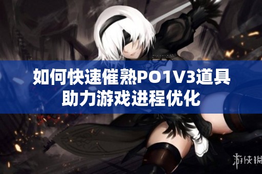 如何快速催熟PO1V3道具助力游戏进程优化