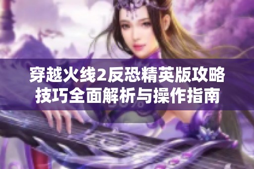 穿越火线2反恐精英版攻略技巧全面解析与操作指南