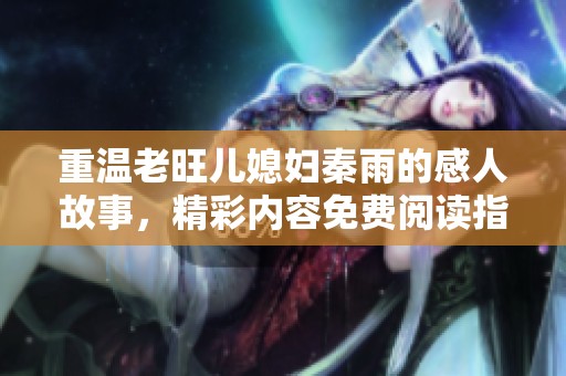 重温老旺儿媳妇秦雨的感人故事，精彩内容免费阅读指南