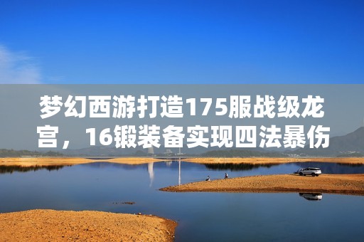 梦幻西游打造175服战级龙宫，16锻装备实现四法暴伤害策略解析