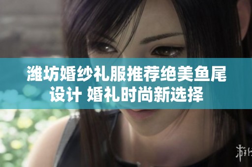 潍坊婚纱礼服推荐绝美鱼尾设计 婚礼时尚新选择