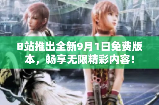 B站推出全新9月1日免费版本，畅享无限精彩内容！