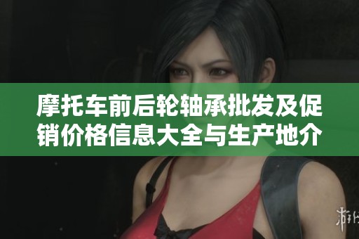 摩托车前后轮轴承批发及促销价格信息大全与生产地介绍