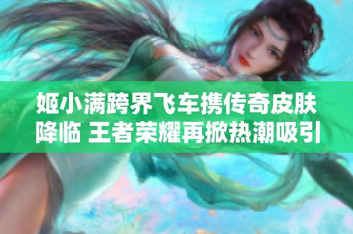 姬小满跨界飞车携传奇皮肤降临 王者荣耀再掀热潮吸引玩家期待