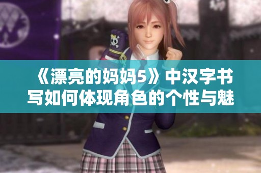 《漂亮的妈妈5》中汉字书写如何体现角色的个性与魅力