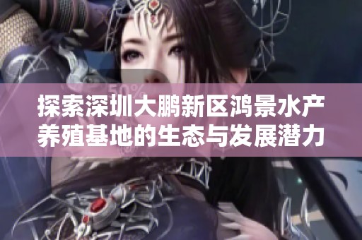 探索深圳大鹏新区鸿景水产养殖基地的生态与发展潜力