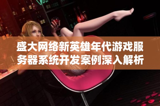 盛大网络新英雄年代游戏服务器系统开发案例深入解析