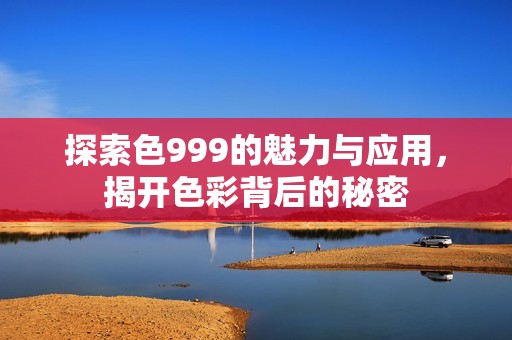 探索色999的魅力与应用，揭开色彩背后的秘密