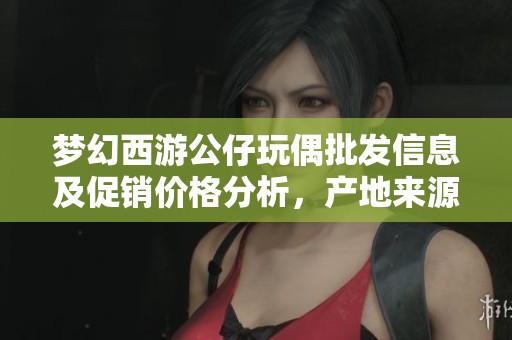 梦幻西游公仔玩偶批发信息及促销价格分析，产地来源详解