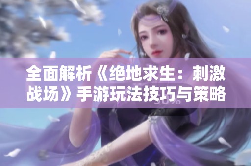 全面解析《绝地求生：刺激战场》手游玩法技巧与策略分享