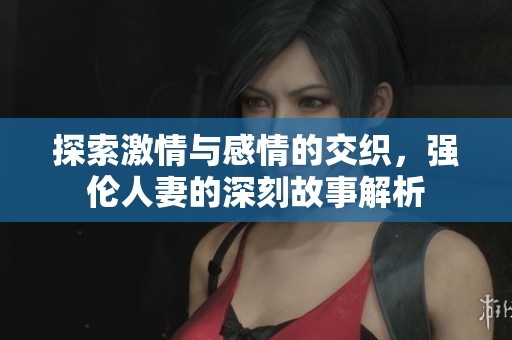 探索激情与感情的交织，强伦人妻的深刻故事解析