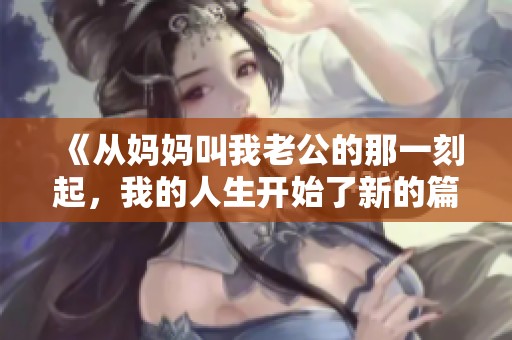 《从妈妈叫我老公的那一刻起，我的人生开始了新的篇章》