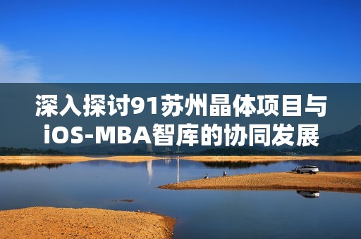 深入探讨91苏州晶体项目与iOS-MBA智库的协同发展模式