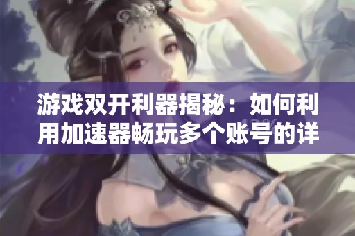 游戏双开利器揭秘：如何利用加速器畅玩多个账号的详细步骤