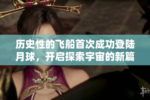 历史性的飞船首次成功登陆月球，开启探索宇宙的新篇章