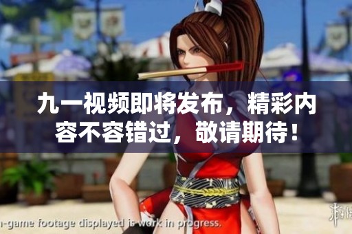 九一视频即将发布，精彩内容不容错过，敬请期待！