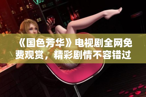 《国色芳华》电视剧全网免费观赏，精彩剧情不容错过