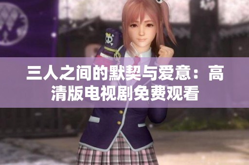 三人之间的默契与爱意：高清版电视剧免费观看