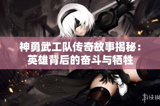 神勇武工队传奇故事揭秘：英雄背后的奋斗与牺牲