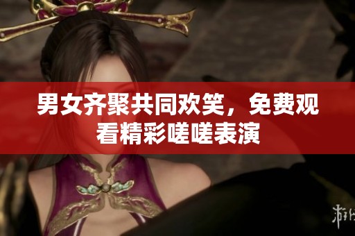 男女齐聚共同欢笑，免费观看精彩嗟嗟表演
