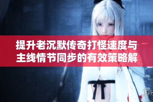 提升老沉默传奇打怪速度与主线情节同步的有效策略解析