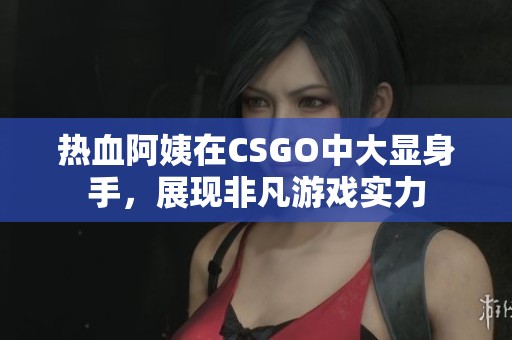 热血阿姨在CSGO中大显身手，展现非凡游戏实力