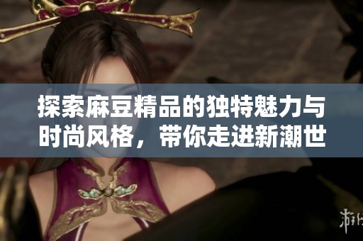 探索麻豆精品的独特魅力与时尚风格，带你走进新潮世界