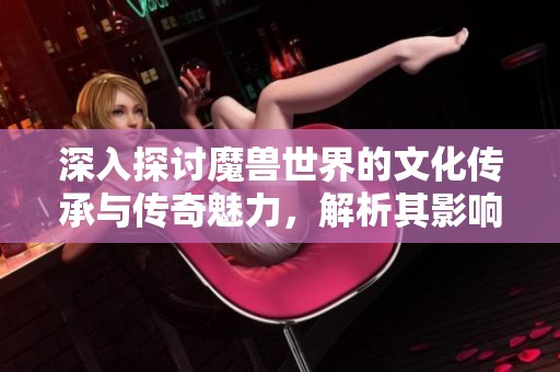 深入探讨魔兽世界的文化传承与传奇魅力，解析其影响力与玩家故事