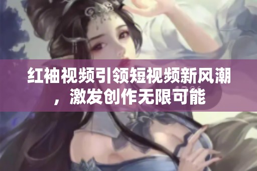 红袖视频引领短视频新风潮，激发创作无限可能