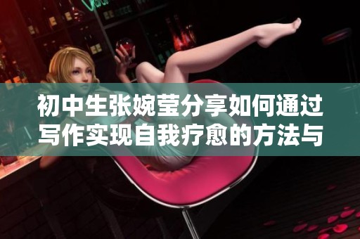 初中生张婉莹分享如何通过写作实现自我疗愈的方法与心得