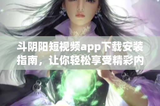 斗阴阳短视频app下载安装指南，让你轻松享受精彩内容